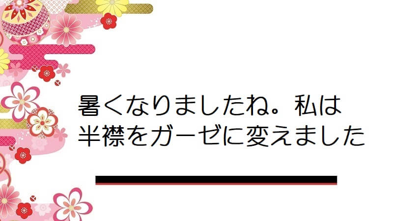 暑くなりましたね。私は半襟をガーゼに変えました