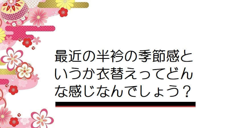 最近の半衿の季節感というか衣替えってどんな感じなんでしょう？