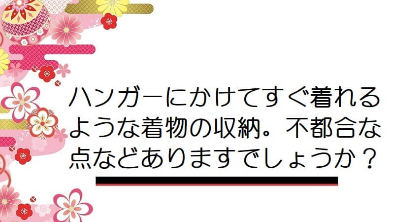 ハンガーにかけてすぐ着れるような着物の収納。不都合な点などありますでしょうか？