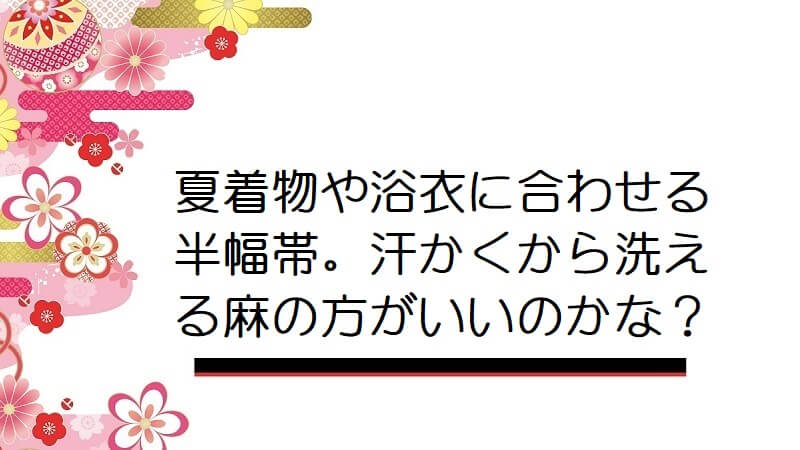 夏着物や浴衣に合わせる半幅帯。汗かくから洗える麻の方がいいのかな？