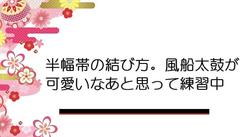 半幅帯の結び方。風船太鼓が可愛いなあと思って練習中