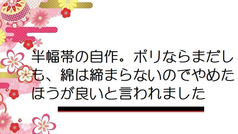 半幅帯の自作。ポリならまだしも、綿は締まらないのでやめたほうが良いと言われました