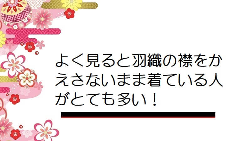 よく見ると羽織の襟をかえさないまま着ている人がとても多い！