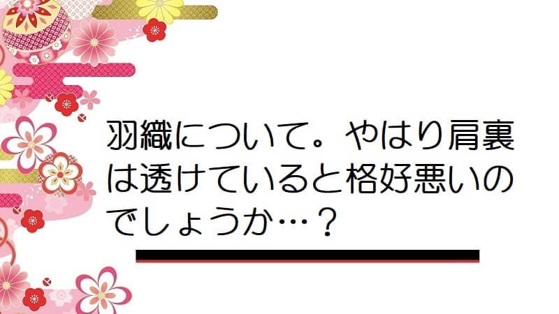 羽織について。やはり肩裏は透けていると格好悪いのでしょうか…？