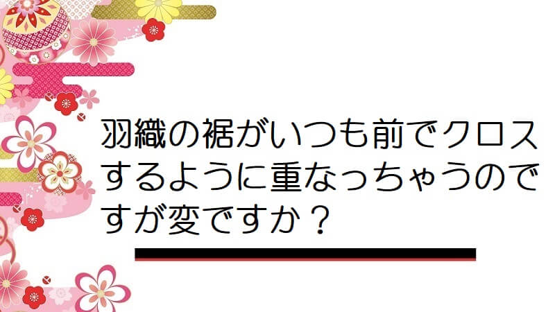 羽織の裾がいつも前でクロスするように重なっちゃうのですが変ですか？