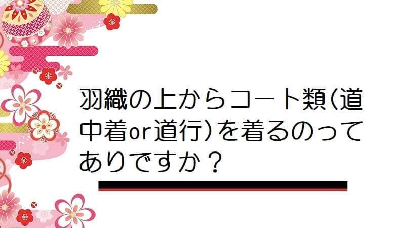 羽織の上からコート類(道中着or道行)を着るのってありですか？