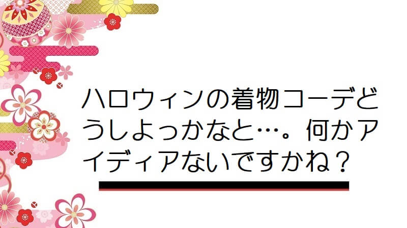 ハロウィンの着物コーデどうしよっかなと…。何かアイディアないですかね？