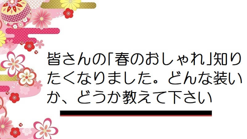 皆さんの｢春のおしゃれ｣知りたくなりました。どんな装いか、どうか教えて下さい【着物生活】