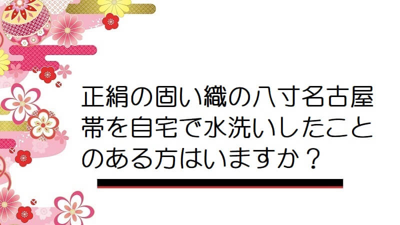 正絹の固い織の八寸名古屋帯を自宅で水洗いしたことのある方はいますか？