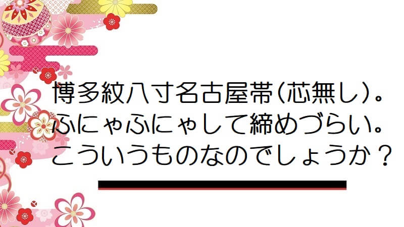 博多紋八寸名古屋帯(芯無し)。ふにゃふにゃして締めづらい。こういうものなのでしょうか？