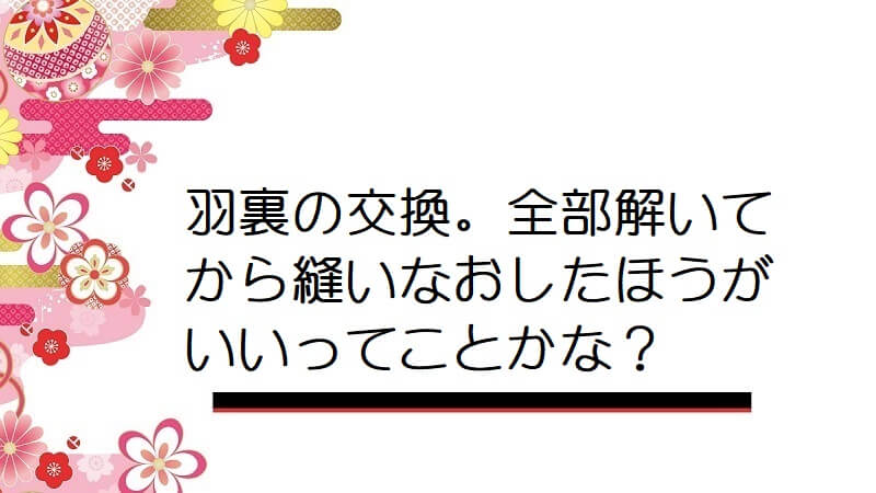 羽裏の交換。全部解いてから縫いなおしたほうがいいってことかな？