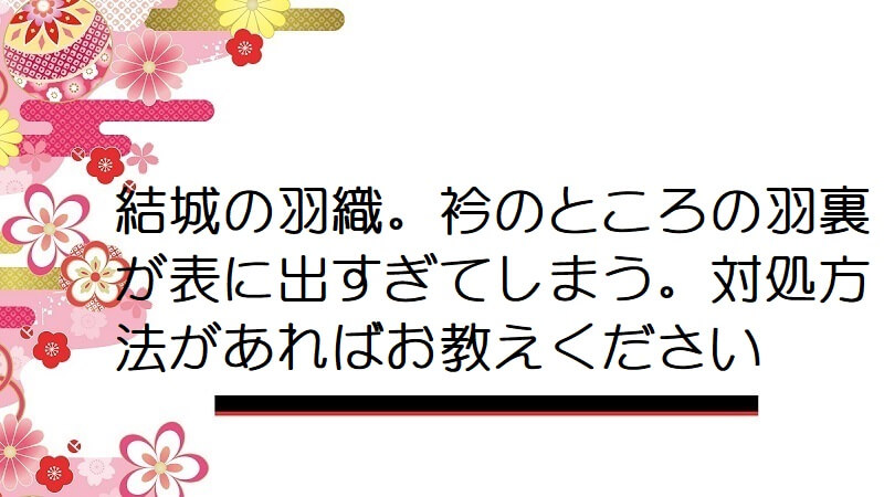 結城の羽織。衿のところの羽裏が表に出すぎてしまう。対処方法があればお教えください