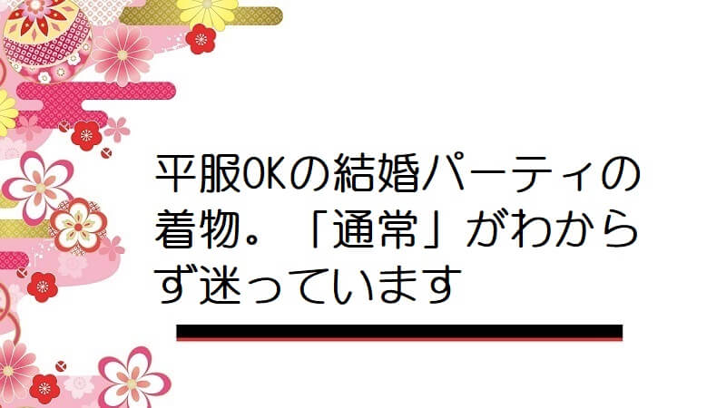 平服OKの結婚パーティの着物。「通常」がわからず迷っています