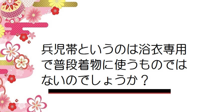 兵児帯というのは浴衣専用で普段着物に使うものではないのでしょうか？