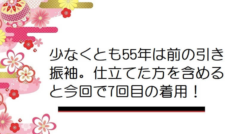 少なくとも55年は前の引き振袖。仕立てた方を含めると今回で7回目の着用！