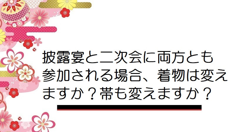 披露宴と二次会に両方とも参加される場合、着物は変えますか？帯も変えますか？