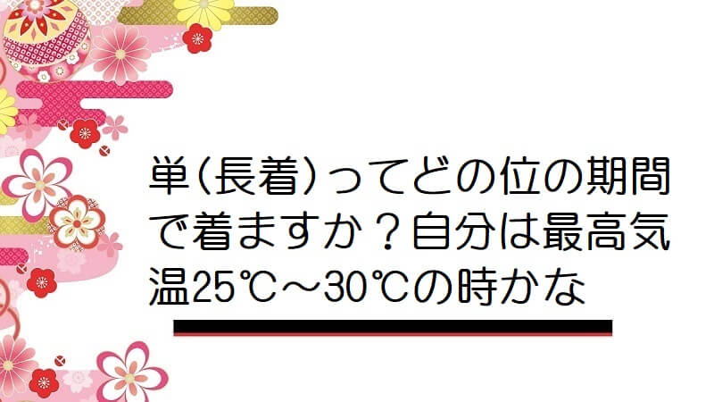 単(長着)ってどの位の期間で着ますか？自分は最高気温25℃～30℃の時かな