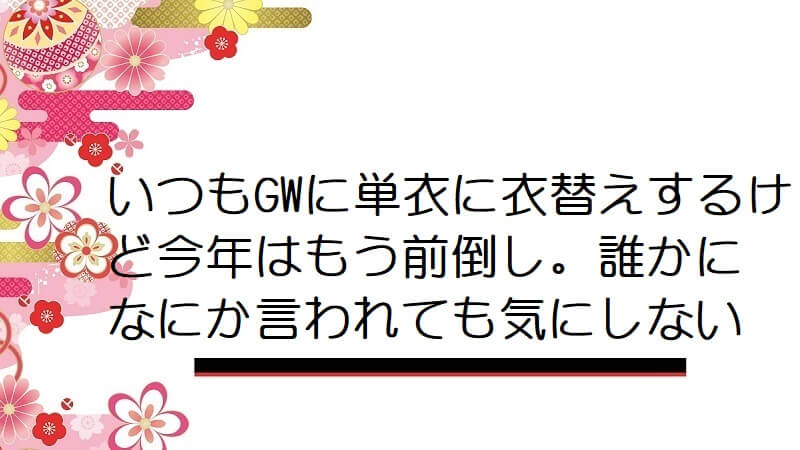 いつもGWに単衣に衣替えするけど今年はもう前倒し。誰かになにか言われても気にしない