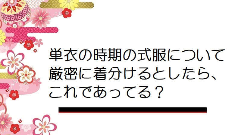 単衣の時期の式服について厳密に着分けるとしたら、これであってる？