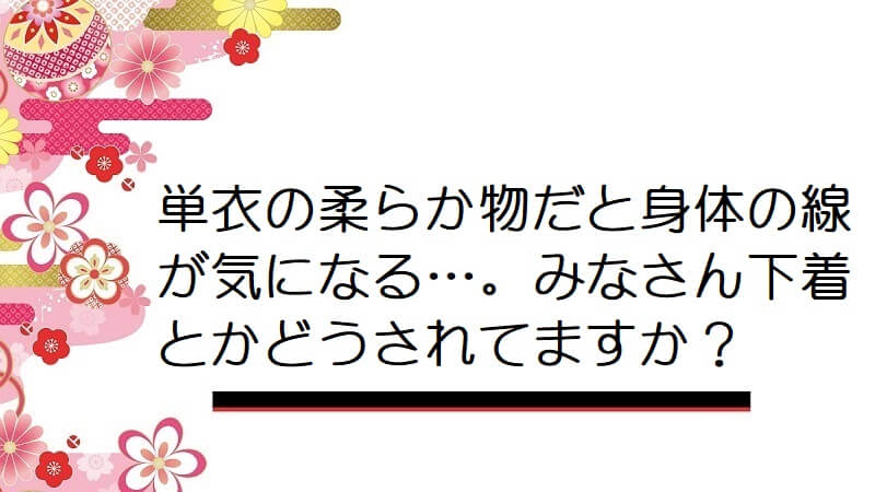 単衣の柔らか物だと身体の線が気になる…。みなさん下着とかどうされてますか？