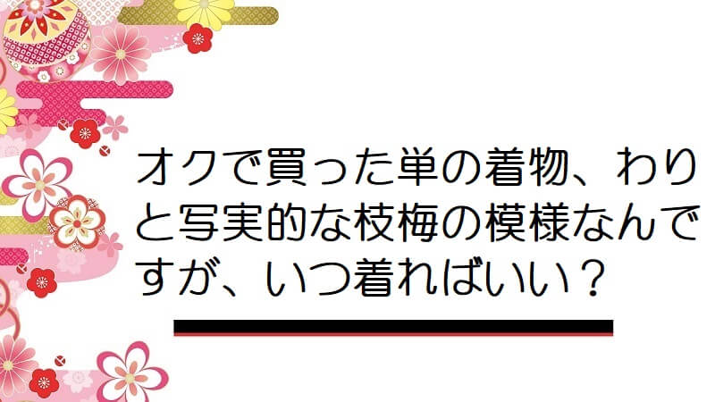 オクで買った単の着物、わりと写実的な枝梅の模様なんですが、いつ着ればいい？