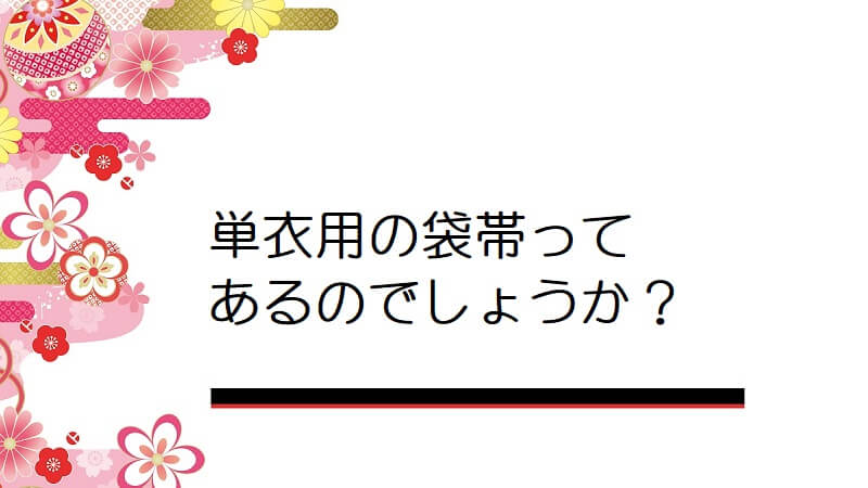 単衣用の袋帯ってあるのでしょうか？