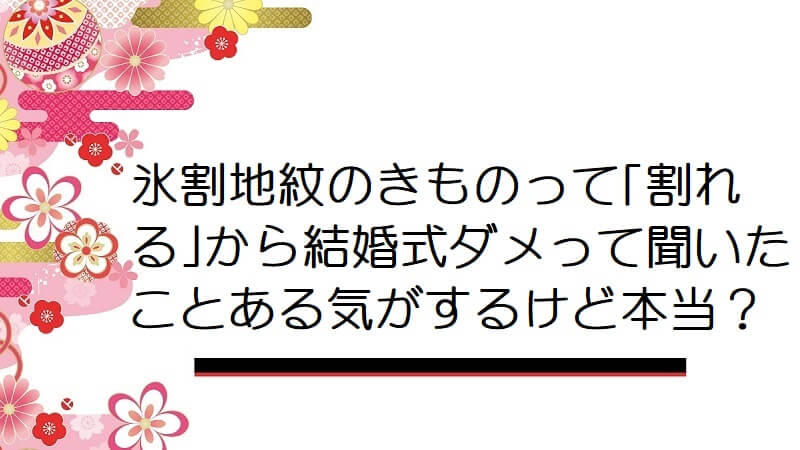 氷割地紋のきものって「割れる」から結婚式ダメって聞いたことある気がするけど本当？