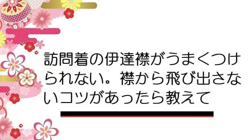 訪問着の伊達襟がうまくつけられない。襟から飛び出さないコツがあったら教えて