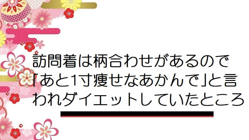 訪問着は柄合わせがあるので｢あと1寸痩せなあかんで｣と言われダイエットしていたところ