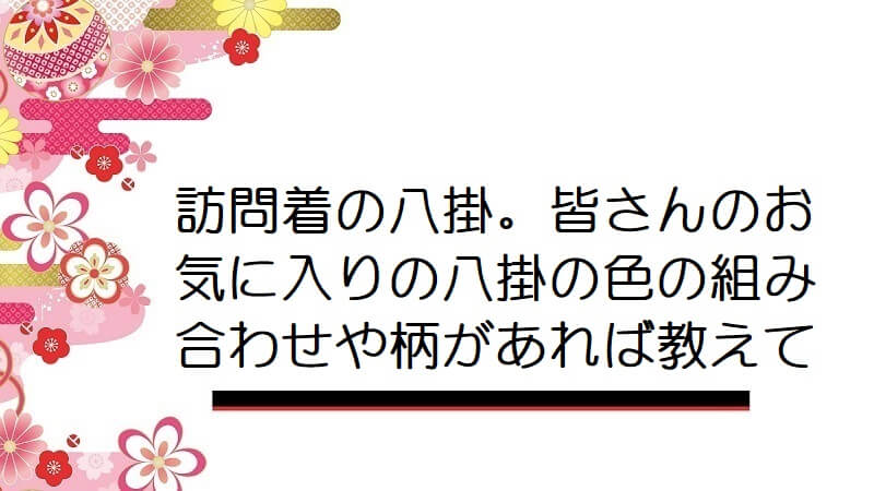 訪問着の八掛。皆さんのお気に入りの八掛の色の組み合わせや柄があれば教えて