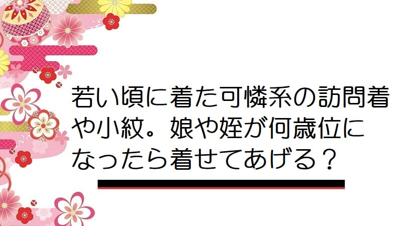 若い頃に着た可憐系の訪問着や小紋。娘や姪が何歳位になったら着せてあげる？