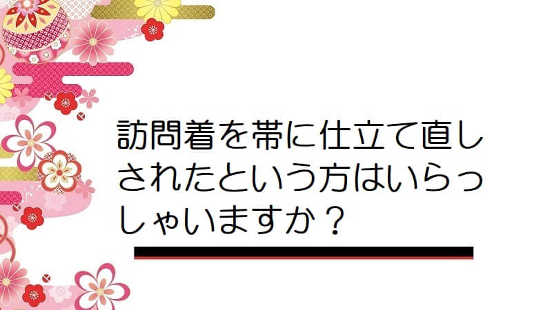 訪問着を帯に仕立て直しされたという方はいらっしゃいますか？