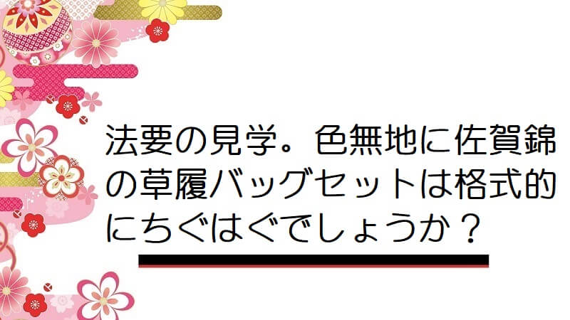 法要の見学。色無地に佐賀錦の草履バッグセットは格式的にちぐはぐでしょうか？