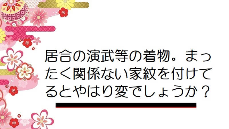 居合の演武等の着物。まったく関係ない家紋を付けてるとやはり変でしょうか？