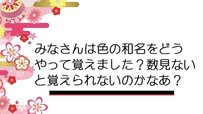 みなさんは色の和名をどうやって覚えました？数見ないと覚えられないのかなあ？