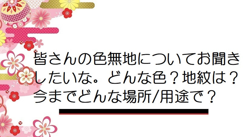 皆さんの色無地についてお聞きしたいな。どんな色？地紋は？今までどんな場所/用途で？