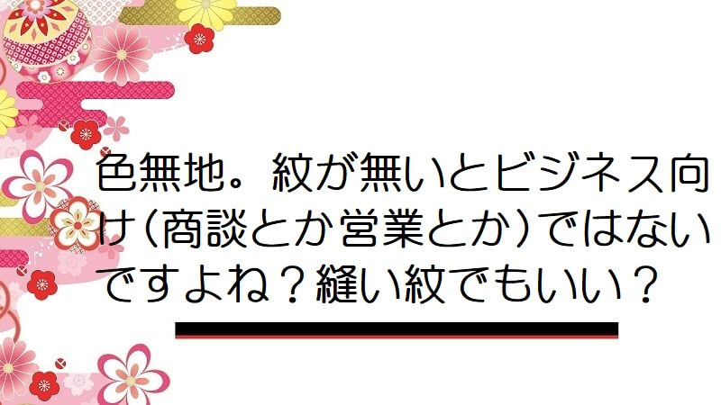 色無地。紋が無いとビジネス向け(商談とか営業とか)ではないですよね？縫い紋でもいい？