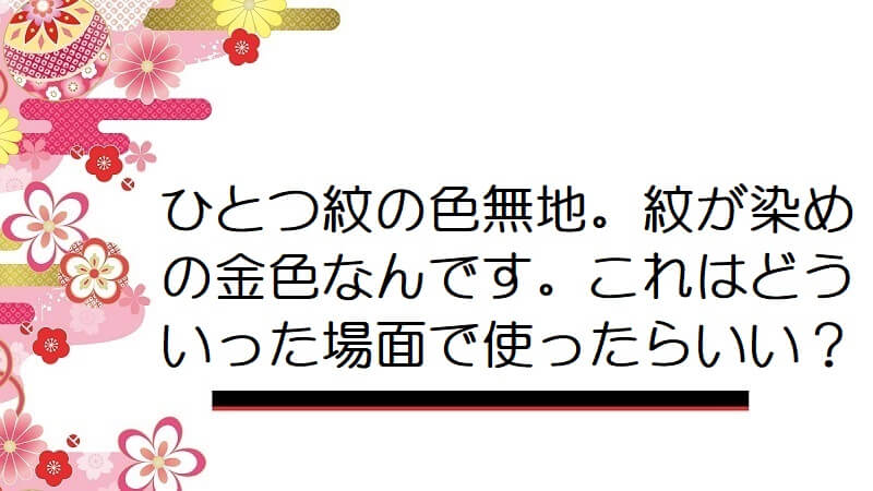 ひとつ紋の色無地。紋が染めの金色なんです。これはどういった場面で使ったらいい？