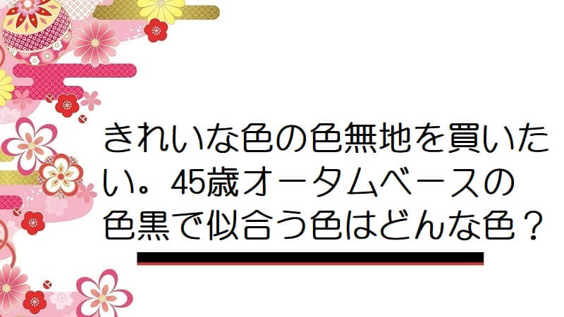 きれいな色の色無地を買いたい。45歳オータムベースの色黒で似合う色はどんな色？