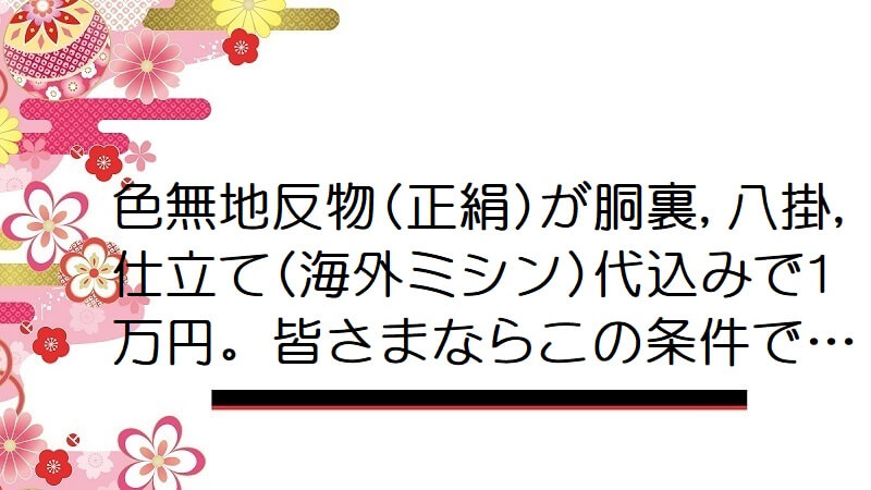 色無地反物(正絹)が胴裏,八掛,仕立て(海外ミシン)代込みで1万円。皆さまならこの条件で…