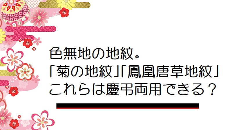 色無地の地紋。「菊の地紋」「鳳凰唐草地紋」これらは慶弔両用できますか？