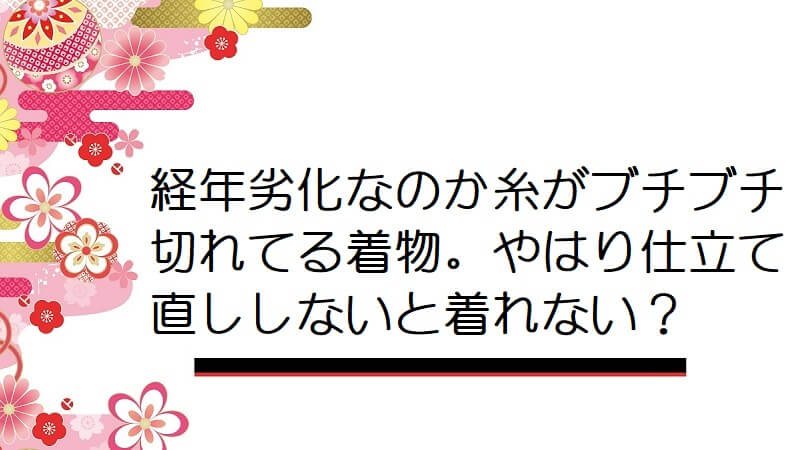 経年劣化なのか糸がブチブチ切れてる祖母の着物。やはり仕立て直ししないと着れない？