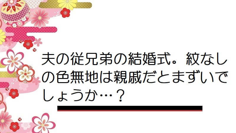 夫の従兄弟の結婚式。紋なしの色無地は親戚だとまずいでしょうか…？