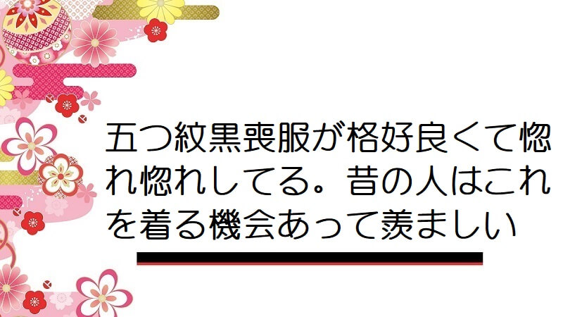 五つ紋黒喪服が格好良くて惚れ惚れしてる。昔の人はこれを着る機会あって羨ましい