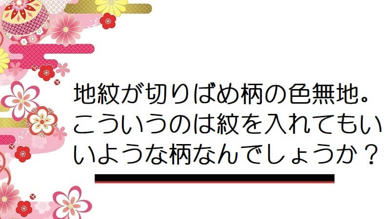 地紋が切りばめ柄の色無地。こういうのは紋を入れてもいいような柄なんでしょうか？