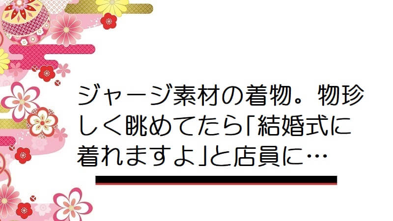 ジャージ素材の着物。物珍しく眺めてたら｢結婚式に着れますよ｣と店員に…