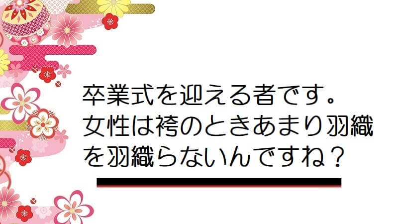 卒業式を迎える者です。女性は袴のときあまり羽織を羽織らないんですね？