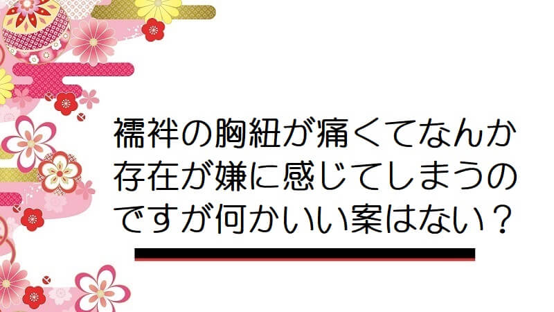 襦袢の胸紐が痛くてなんか存在が嫌に感じてしまうのですが何かいい案はない？