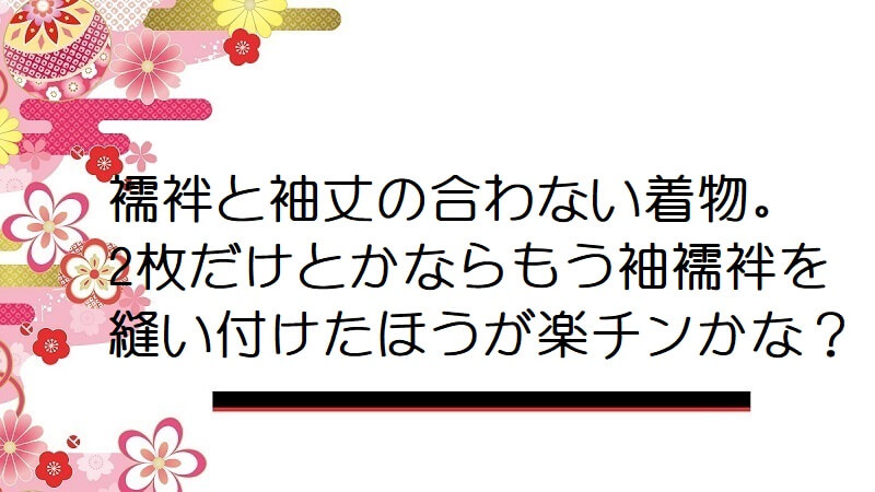 襦袢と袖丈の合わない着物。2枚だけとかならもう袖襦袢を縫い付けたほうが楽チンかな？