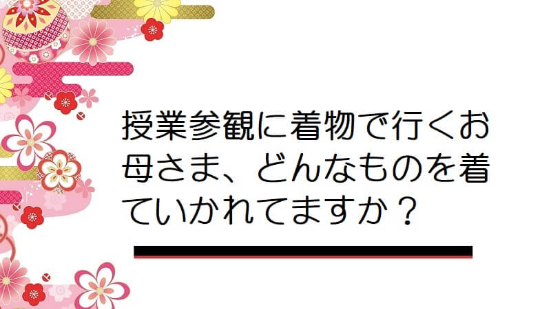 授業参観に着物で行くお母さま、どんなものを着ていかれてますか？